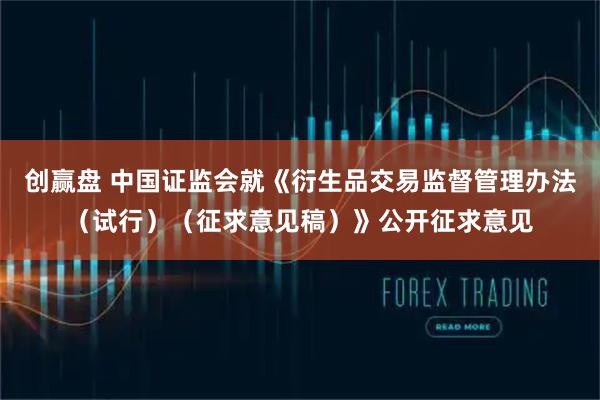 创赢盘 中国证监会就《衍生品交易监督管理办法（试行）（征求意见稿）》公开征求意见