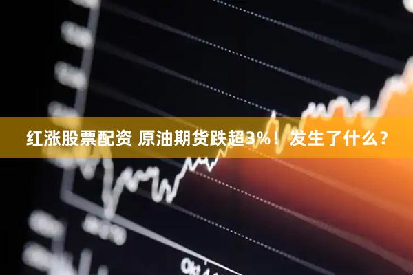 红涨股票配资 原油期货跌超3%！发生了什么？