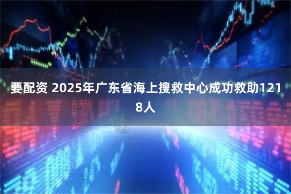 要配资 2025年广东省海上搜救中心成功救助1218人