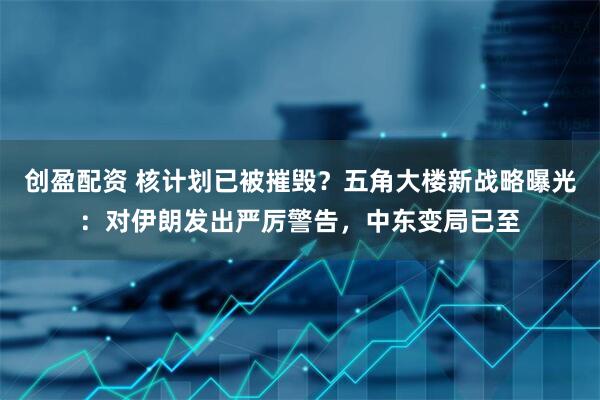 创盈配资 核计划已被摧毁？五角大楼新战略曝光：对伊朗发出严厉警告，中东变局已至