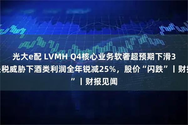 光大e配 LVMH Q4核心业务软奢超预期下滑3%，关税威胁下酒类利润全年锐减25%，股价“闪跌”丨财报见闻