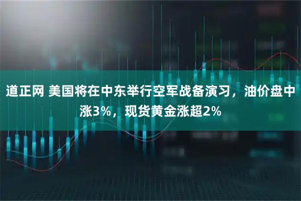 道正网 美国将在中东举行空军战备演习，油价盘中涨3%，现货黄金涨超2%