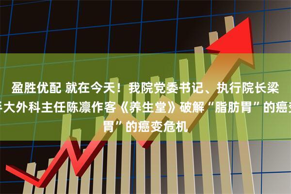 盈胜优配 就在今天！我院党委书记、执行院长梁军携手大外科主任陈凛作客《养生堂》破解“脂肪胃”的癌变危机