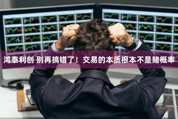 鸿泰利创 别再搞错了！交易的本质根本不是赌概率