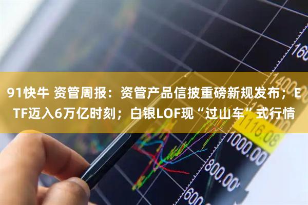 91快牛 资管周报：资管产品信披重磅新规发布；ETF迈入6万亿时刻；白银LOF现“过山车”式行情