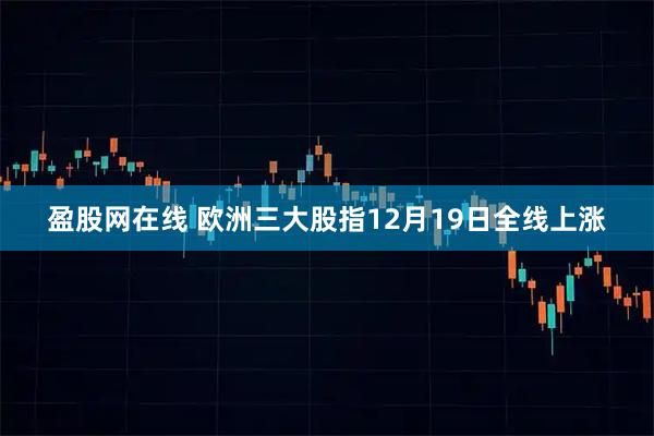 盈股网在线 欧洲三大股指12月19日全线上涨