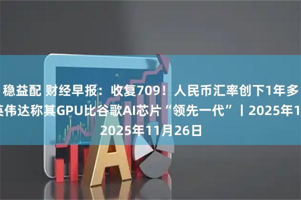 稳益配 财经早报：收复709！人民币汇率创下1年多新高，英伟达称其GPU比谷歌AI芯片“领先一代”丨2025年11月26日