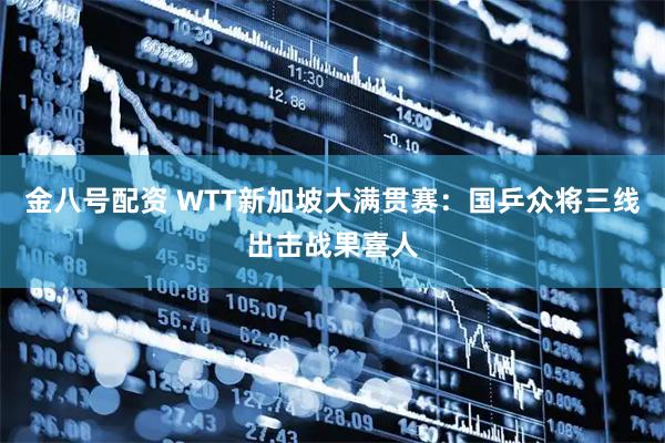 金八号配资 WTT新加坡大满贯赛：国乒众将三线出击战果喜人