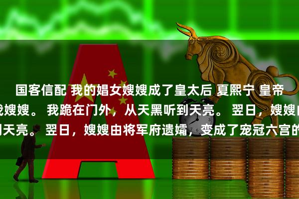 国客信配 我的娼女嫂嫂成了皇太后 夏熙宁 皇帝在我哥的灵堂上强要了我嫂嫂。 我跪在门外，从天黑听到天亮。 翌日，嫂嫂由将军府遗孀，变成了宠冠六宫的贵妃。